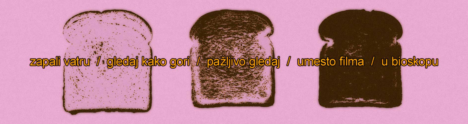 Ilustracije hleba u redu na roze pozadini koje postepeno postaju sve više tostirane sa ispisom "zapali vatru / gledaj kako gori / pazijivo gledaj
            umesto filma / u bioskopu" koji pokriva celu dužinu slike