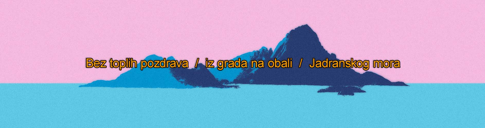 Ilutracija brdovitog ostrva plavih nijansa na roze pozadini sa ispisom preko "Bez toplih pozdrava / iz grada na obali / Jadranskog mora" koji pokriva celu duzinu slike.
